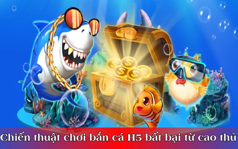 Chiến thuật chơi bắn cá H5 bất bại từ cao thủ 