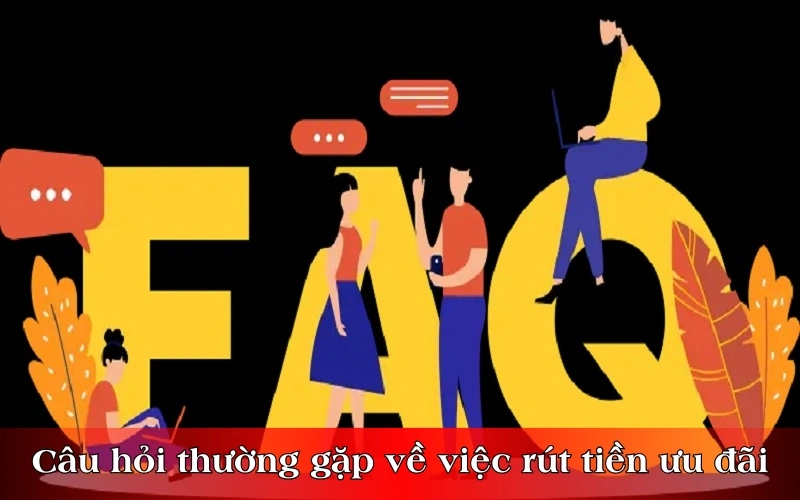 Câu hỏi thường gặp về việc rút tiền ưu đãi