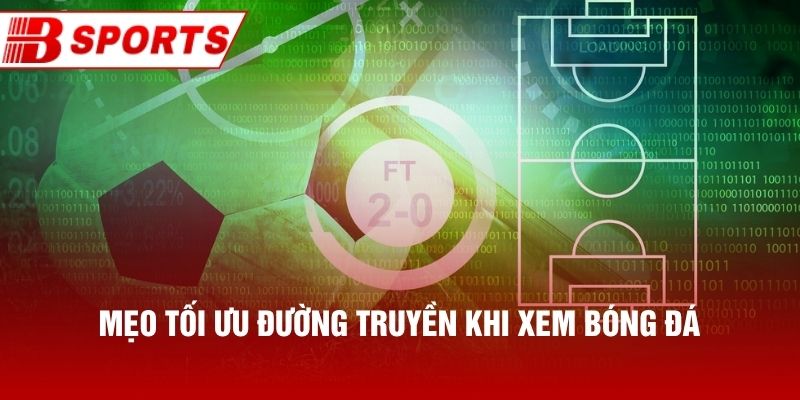 Mẹo tối ưu đường truyền khi xem bóng đá