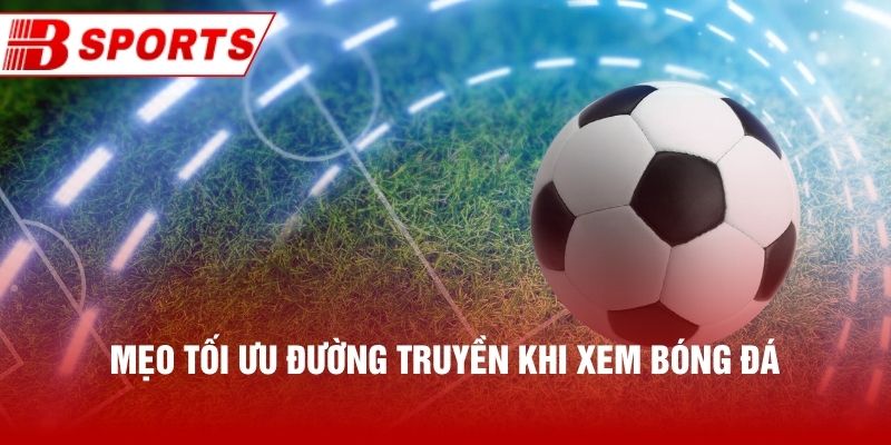 Mẹo tối ưu đường truyền khi xem bóng đá