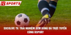 Socolive Tv: Trải Nghiệm Xem Bóng Đá Trực Tuyến Cùng Bsport