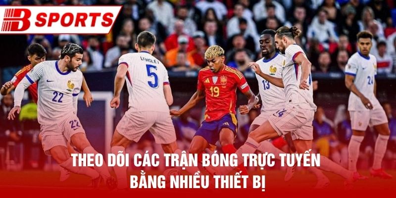 Theo dõi các trận bóng trực tuyến bằng nhiều thiết bị