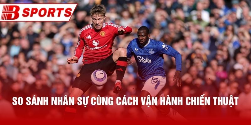 So sánh nhân sự cùng cách vận hành chiến thuật